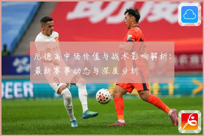 厄德高中场价值与战术影响解析：最新赛事动态与深度分析