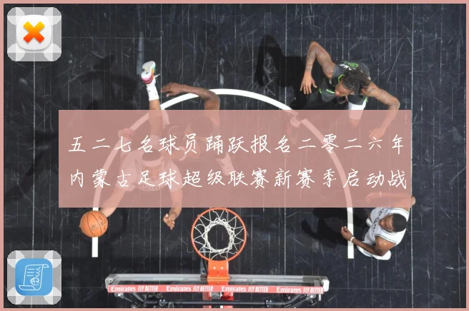 五二七名球员踊跃报名二零二六年内蒙古足球超级联赛新赛季启动战术观察：最新赛事动态与深度分析