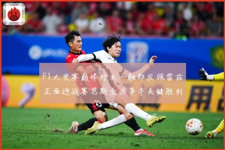 F1大奖赛巅峰对决一触即发佩雷兹正面迎战赛恩斯全力争夺关键胜利荣耀之战即将上演：最新赛事动态与深度分析