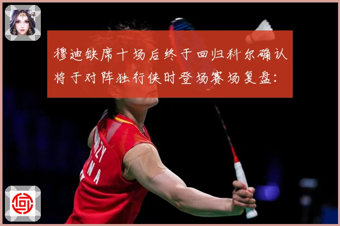 穆迪缺席十场后终于回归科尔确认将于对阵独行侠时登场赛场复盘：最新赛事动态与深度分析