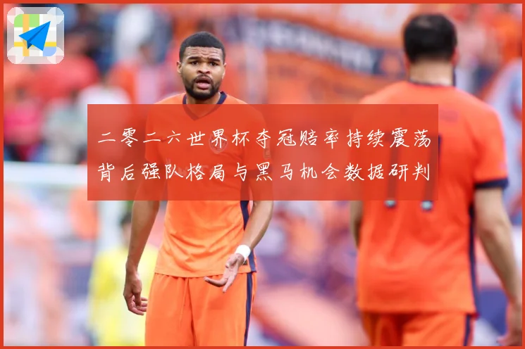 二零二六世界杯夺冠赔率持续震荡背后强队格局与黑马机会数据研判：最新赛事动态与深度分析