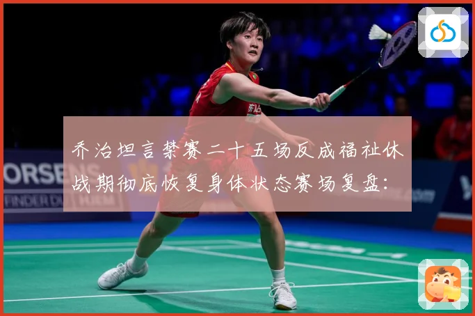 乔治坦言禁赛二十五场反成福祉休战期彻底恢复身体状态赛场复盘：最新赛事动态与深度分析
