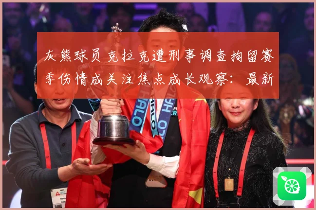 灰熊球员克拉克遭刑事调查拘留赛季伤情成关注焦点成长观察：最新赛事动态与深度分析