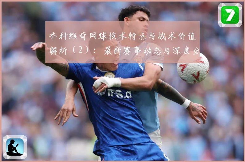 乔科维奇网球技术特点与战术价值解析（2）：最新赛事动态与深度分析