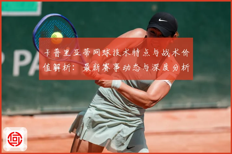 卡普里亚蒂网球技术特点与战术价值解析：最新赛事动态与深度分析
