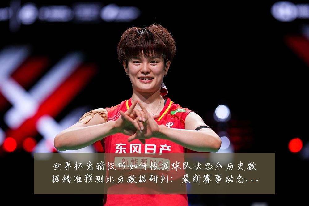 世界杯竞猜技巧如何根据球队状态和历史数据精准预测比分数据研判:最新赛事动态与深度分析