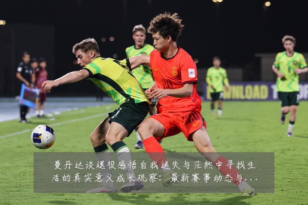 曼丹达谈退役感悟自我迷失与茫然中寻找生活的真实意义成长观察：最新赛事动态与深度分析