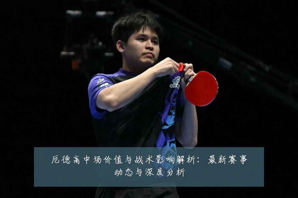 厄德高中场价值与战术影响解析:最新赛事动态与深度分析