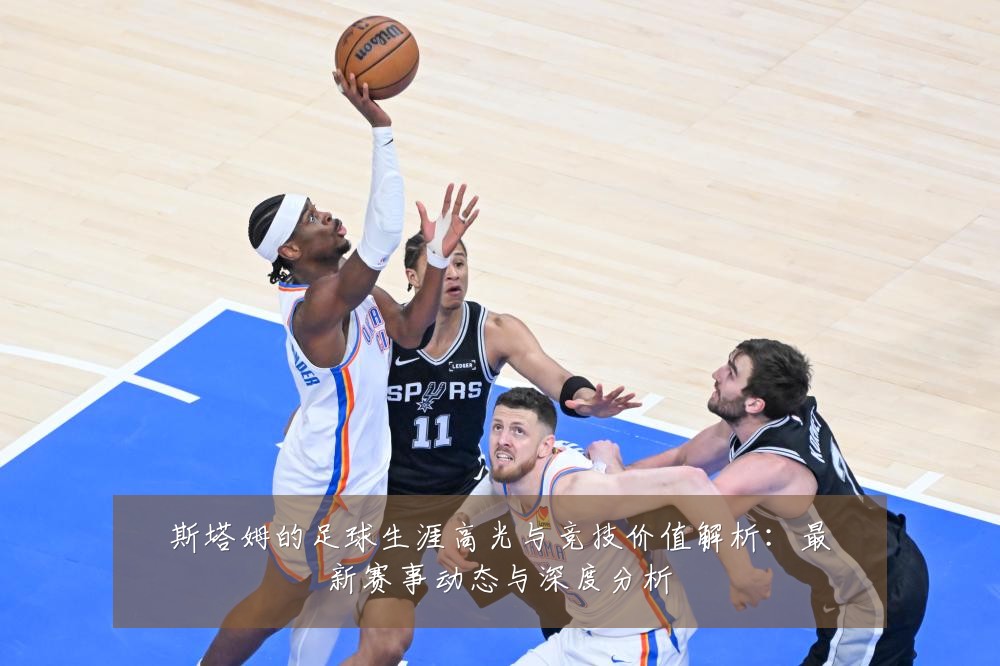 斯塔姆的足球生涯高光与竞技价值解析：最新赛事动态与深度分析