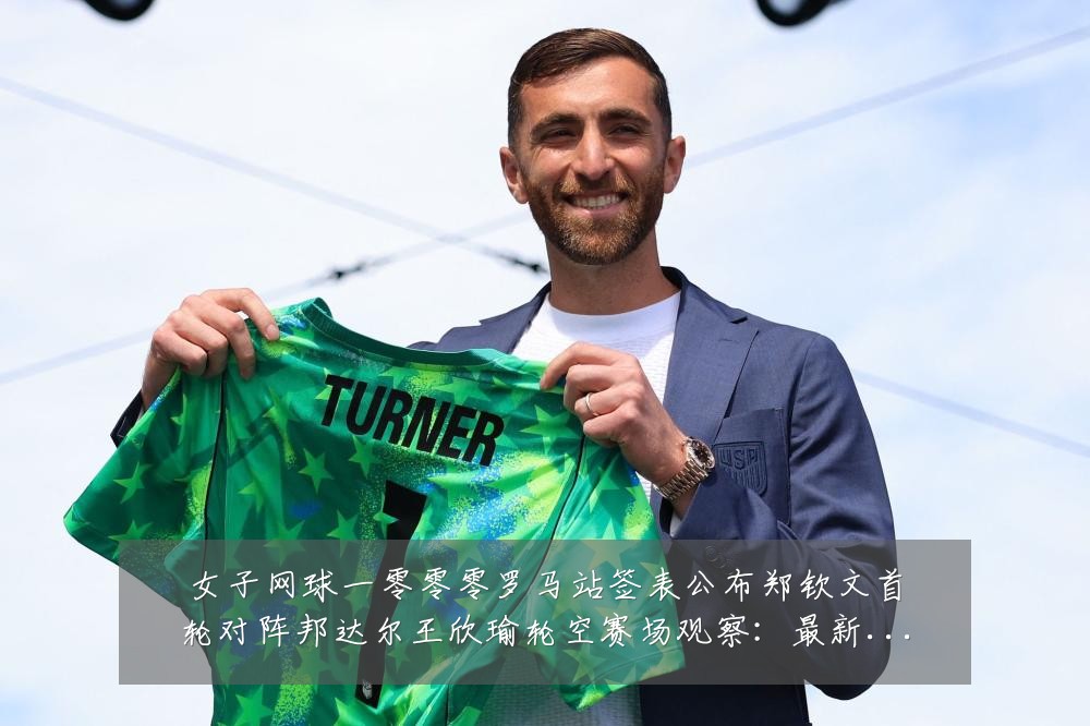 女子网球一零零零罗马站签表公布郑钦文首轮对阵邦达尔王欣瑜轮空赛场观察：最新赛事动态与深度分析