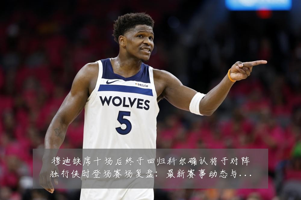 穆迪缺席十场后终于回归科尔确认将于对阵独行侠时登场赛场复盘：最新赛事动态与深度分析