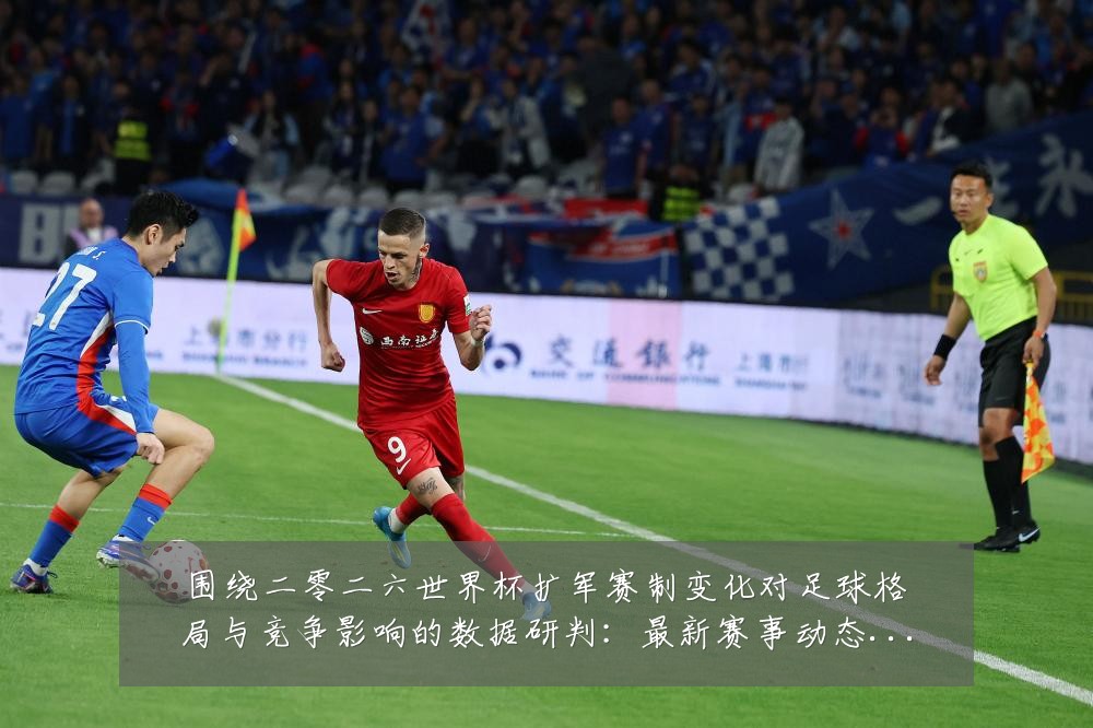 围绕二零二六世界杯扩军赛制变化对足球格局与竞争影响的数据研判：最新赛事动态与深度分析