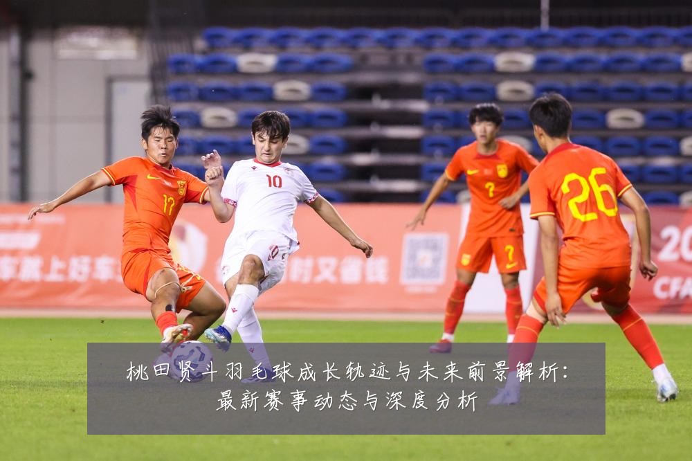 桃田贤斗羽毛球成长轨迹与未来前景解析：最新赛事动态与深度分析